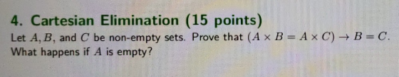 4. Cartesian Elimination (15 points) Let A, B, and C be non-empty sets. Prove that (A x B= AXC) → B=C. What happens if A is e