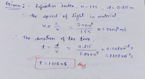 Given : - v- c Refraction index, n=1.55 d= 0.215m the speed of light in material 등 3.0x108 ~ 1.94x108 m/s 1.55 The duration o