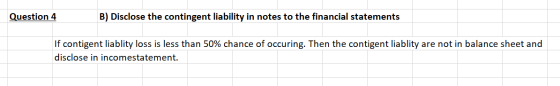 Question 4 B) Disclose the contingent liability in notes to the financial statements If contigent liablity loss is less than