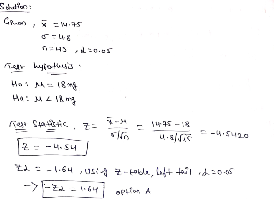 Solution: Ginen =l4.75 T=4.8 n=u5 ,2=0.05 Test hypothesis : Hoi M=18mg Has M L 18 mg rest Statistic, Z= ñ-u olso - 14.75 -18