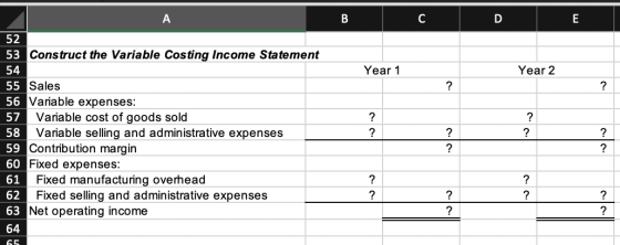 B C D Year 1 Year 2 52 53 Construct the Variable Costing Income Statement 54 55 Sales 56 Variable expenses: 57 Variable cost