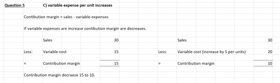 Question 5 C) variable expense per unit increases Contibution margin = sales - variable expenses If variable expenses are inc