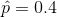 \hat{p}=0.4