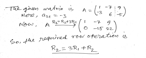 The given matrix is A 1 - 79 -3 Here, a=-3 Now, R2= R2P3RI А ( -7 9 -15 22 o 2. So, the required row operation is R2=3R + FR₂