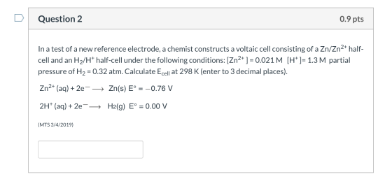 Question 2 0.9 pts In a test of a new reference electrode, a chemist constructs a voltaic cell consisting of a Zn/Zn2+ half-