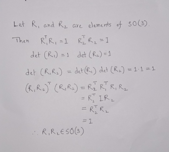 het R, and Rz are elements of so(3). Then RiR, = I RĪ R₂ = 1 det (Ri) = 1 det (R2) = 1 det (R, R2) = det (Ri) det (R2) = 1.1
