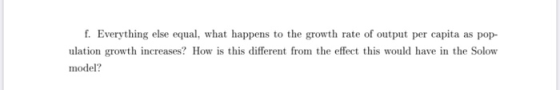 f. Everything else equal, what happens to the growth rate of output per capita as pop- ulation growth increases? How is this