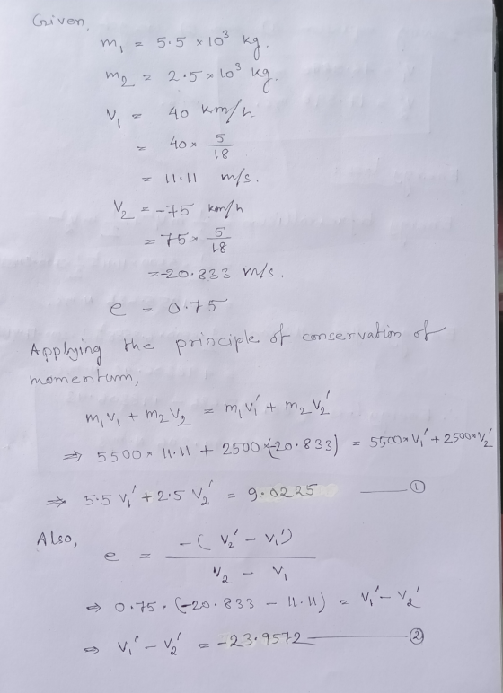 Given m, = 5.5 x 103 kg. me a 2.5 * 103 kg. V = 40 kinhe - 40 x 5 = 11.11 ms. =-75 km/h = 75 56 z- 20.8.33 inls. z 0.75 Apply