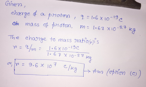 Given, q=106 X10-19 charge of a mass of poroton, m= 10 6 7 X10-27 / kg The charge to mass rationis = a/m = 106x10-190 27 kg