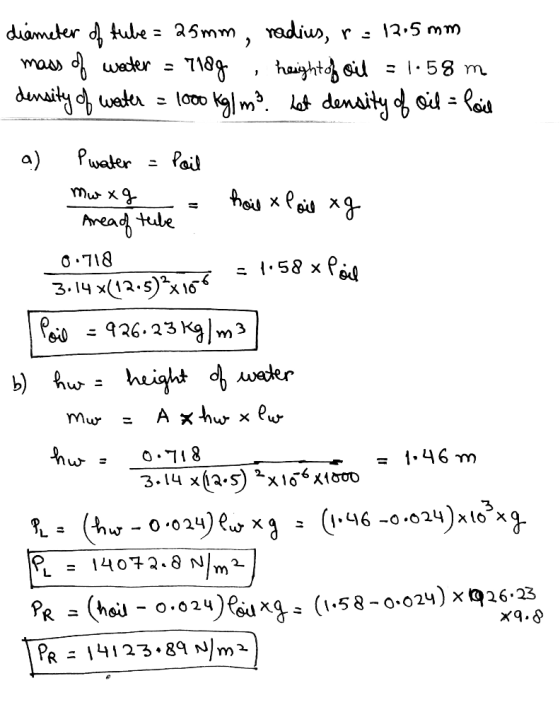 diameter of tube = 25mm, radius, r = 13.5 mm - mass of water = 7189 , height of oil = 1.58 m density of water = 1000 Kg/m3 he