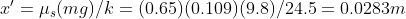 x'=\mu_s(mg)/k= (0.65)(0.109)(9.8)/24.5= 0.0283 m