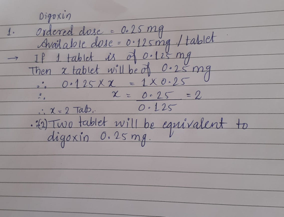 Digoxin Ordered dose = 0. 25 mg Available dose = 0.125mg / tablet . If 1 tablet is of 0.125 mg Then a tablet will be of 0.25