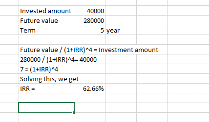 Invested amount Future value Term 40000 280000 5 year Future value / (1+IRR)^4 = Investment amount 280000 / (1+IRR)^4= 40000