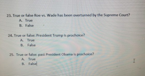 23. True or false Roe vs. Wade has been overturned by the Supreme Court? A. True B. False 24. True or false: President Trump