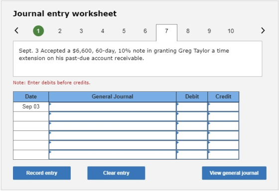 Journal entry worksheet < 1 2 3 4 5 6 7 8 9 10 > Sept. 3 Accepted a $6,600, 60-day, 10% note in granting Greg Taylor a time e