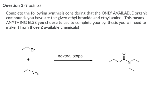 Question 2 (9 points) Complete the following synthesis considering that the ONLY AVAILABLE organic compounds you have are the