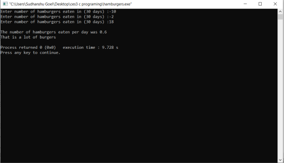 - O X C:\Users\Sudhanshu Goel\Desktop\ces3 c programing\hamburgers.exe Enter number of hamburgers eaten in (30 days) :-10 E
