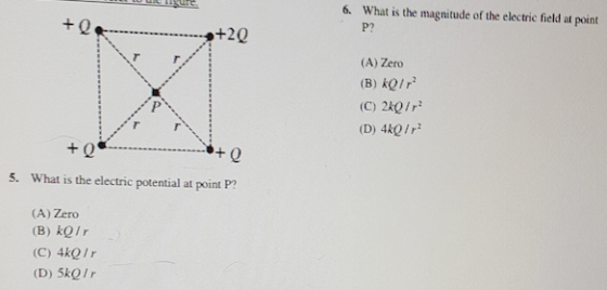 Q ...................s+20 Q 0 5. What is the electric potential at point P? (A) Zero (C) 4k01r (D) 5kgir 6. What is the magnitude of the electric field at point (A) Zero (B) ke/r (c) 2ke/r2