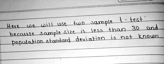 Here we will use two sample t-test because sample size is less than 30 and population standard deviation is not known