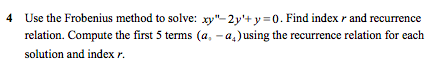 4 Use the Frobenius method to solve: xy-2y + y =0. Find index r and recurrence relation. Compute the first 5 terms (a, - a.)