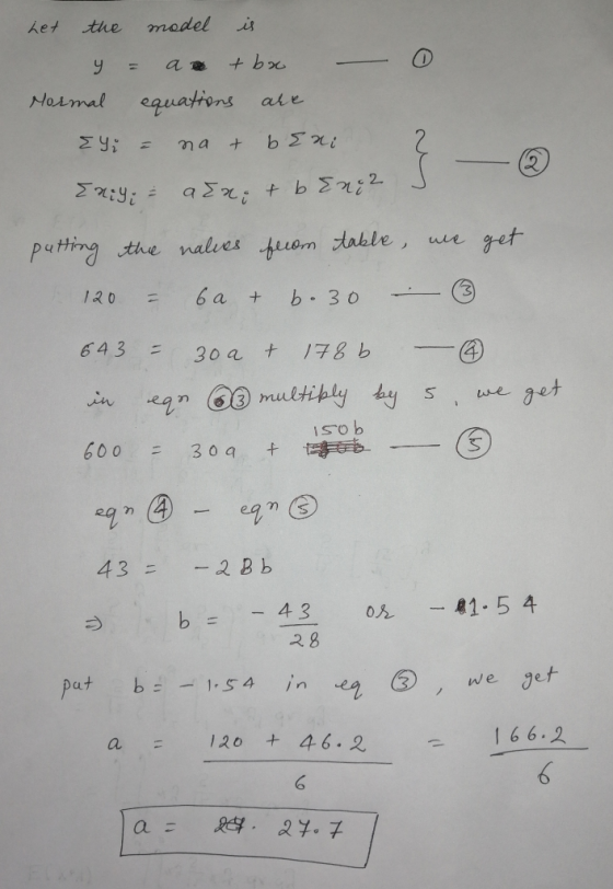 Let the model is y = a + bx Normal equations are Eyi = na + b Emi Enid = arx; & b Eng2 putting the nalues from table, we get