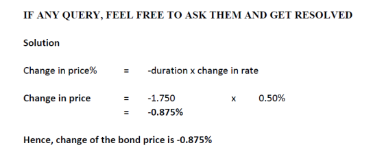 IF ANY QUERY, FEEL FREE TO ASK THEM AND GET RESOLVED Solution Change in price% -duration x change in rate Change in price X 0