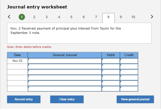 Journal entry worksheet < 1 2 3 4 5 6 7 8 9 10 > Nov. 2 Received payment of principal plus interest from Taylor for the Septe