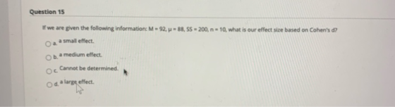 Question 15 If we are given the following information: M - 92, - 88, SS - 200, n = 10, what is our effect size based on Cohen