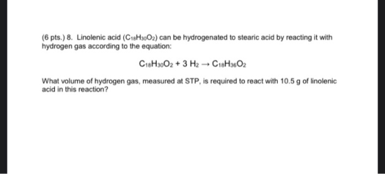 (6 pts.) 8. Linolenic acid (C18H3002) can be hydrogenated to stearic acid by reacting it with hydrogen gas according to the e