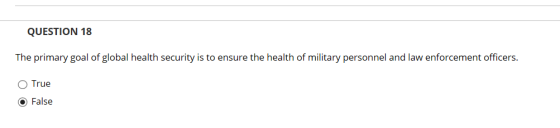 QUESTION 18 The primary goal of global health security is to ensure the health of military personnel and law enforcement officers. O True False