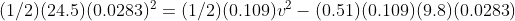 (1/2)(24.5)(0.0283)^2=(1/2)(0.109)v^2-(0.51)(0.109)(9.8)(0.0283)