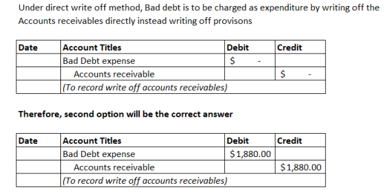 Under direct write off method, Bad debt is to be charged as expenditure by writing off the Accounts receivables directly inst