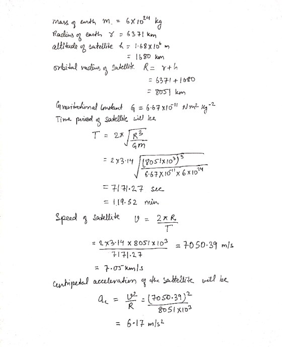 mass of earth m. = 6X1024 kg Radius of earth 8. = 6371 km altitude of satellite h = 1.68x106m = 1680 km orbital radius of Sat