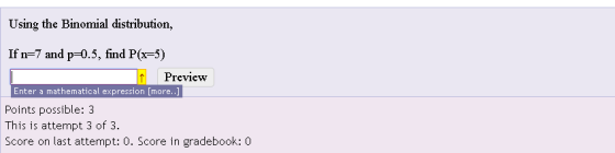 Using the Binomial distribution, If n-7 and p-0.5, find P(x-5) fPreview Enter à mathematical expression [more..J Points possible: 3 This is attempt 3 of 3. Score on last attempt: 0. Score in gradebook: 0