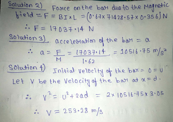 Force on the bar due to the Magnetic Solution 2) field = F = BIXL = (0°67x 71428.57 x 0.356) N .. F = 17037:14 N solution 3)
