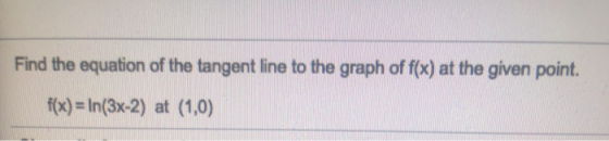 Find the equation of the tangent line to the graph of f(x) at the given point. f(x) = In(3x-2) at (1,0)