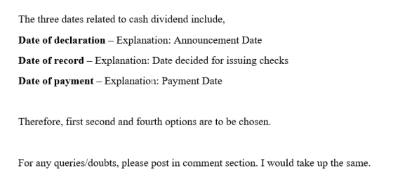 The three dates related to cash dividend include, Date of declaration - Explanation: Announcement Date Date of record - Expla
