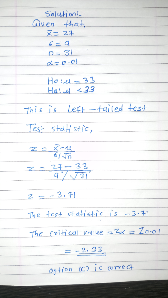 Solution! Given that, x=27 6= a n=31 L-o-ol Hoid=33 Ha: el <33 This is left -tailed test Test statistic, z - 27 7 3 3 3 23-3.