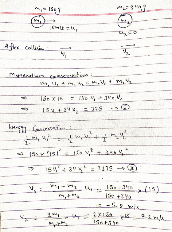 m, = 150g M2=340g ismisu, to After collision : N, 보 Momentum conservation : m, u tim, u = m + m₂ ₂ 150 X 15 = 150 , +340, I 1