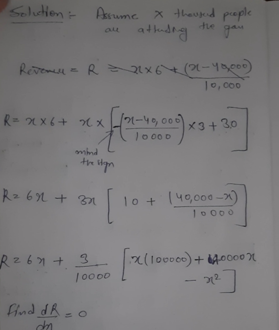 Solution : Assume x thousand people attending tie gan Revenue = R =22x6*(a- 10,ooo R = 2x6+ xx (n-40,000 X3+ 1oooo 3.0 mind t