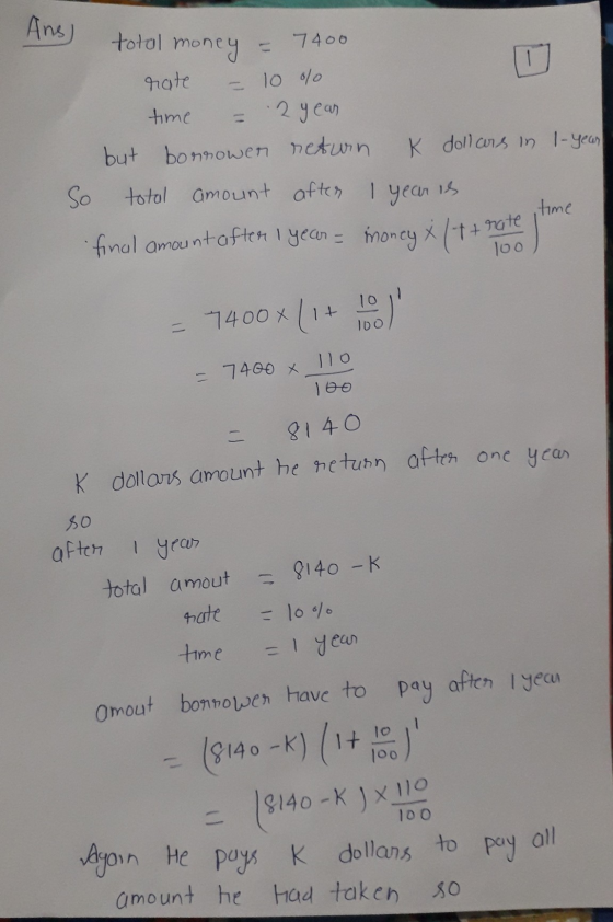 Ans) total money = 7400 rate 10 % time 2 year 1 but borrower return K dollars in 1-year So total amount after 1 year is time