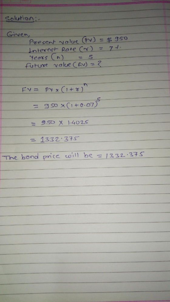 Solution iven Present-yolue (PV) = $ gso Interes Rote C)-7- 950 x 1.4025 The bond pce oil be 1332 37S