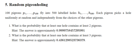 5. Random pigeonholing 100 pigeons P1,...,P100 fly into 500 labelled holes h1,...,h500. Each pigeon picks a hole uniformly at