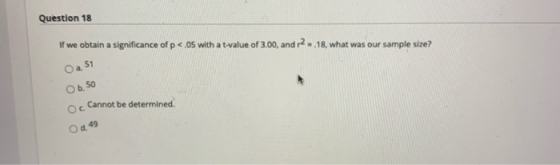 Question 18 If we obtain a significance of p <.05 with a t-value of 3.00, and 2.18, what was our sample size? a 51 Ob. 50 Oc