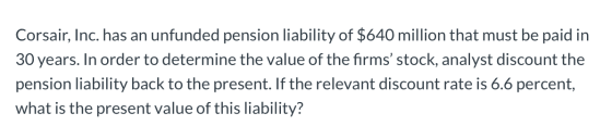 Corsair, Inc. has an unfunded pension liability of $640 million that must be paid in 30 years. In order to determine the valu
