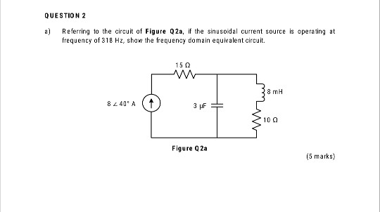QUESTION 2 a) Referring to the circuit of Figure Q2a, if the sinusoidal current source is operating at frequency of 318 Hz, s