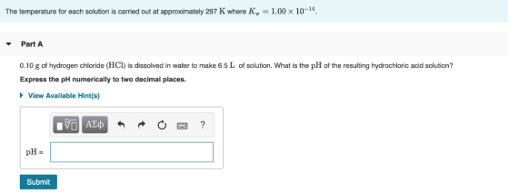 The temperature for each solution is carried out at approximately 297 K where Kw = 1.00 × 10-14 ▼ Part A 0.10 g of hydrogen c
