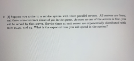 2. (3) Suppose you arrive to a service system with three parallel servers. All servers are basy, and there is no customer ahe