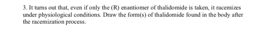 3. It turns out that, even if only the (R) enantiomer of thalidomide is taken, it racemizes under physiological conditions. D