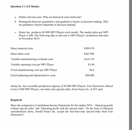 Question C.1 (12 Marks) Define relevant costs. Why are historical costs irrelevant? a. b. Distinguish between quantitative an
